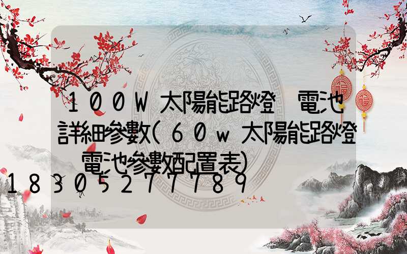 100W太陽能路燈鋰電池詳細參數(60w太陽能路燈鋰電池參數配置表)