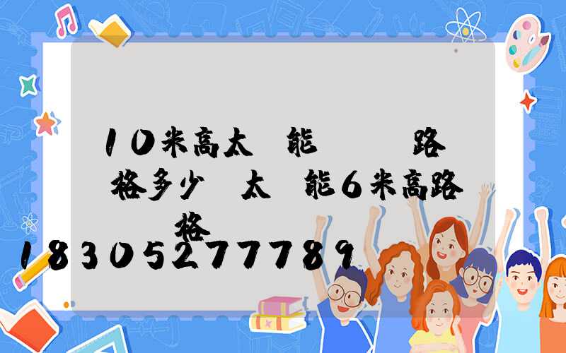 10米高太陽能led路燈價格多少(太陽能6米高路燈帶桿價格)