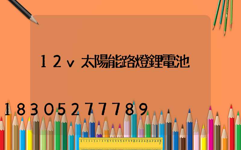 12v太陽能路燈鋰電池