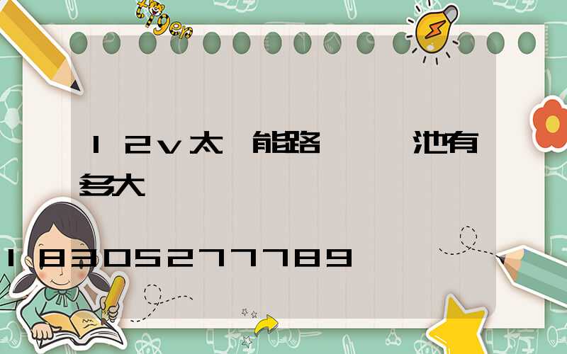12v太陽能路燈鋰電池有多大
