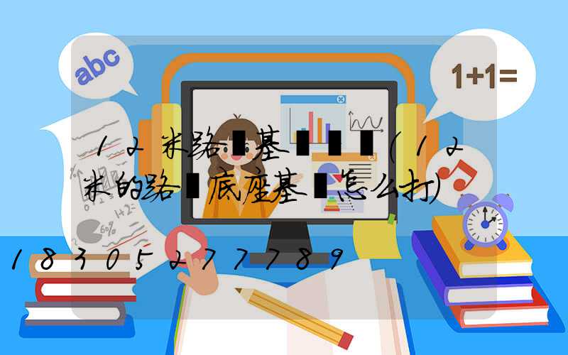 12米路燈基礎報價(12米的路燈底座基礎怎么打)