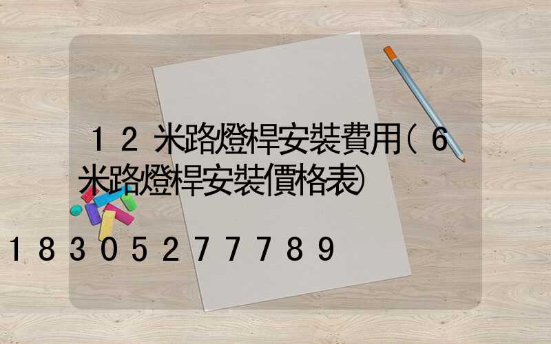 12米路燈桿安裝費用(6米路燈桿安裝價格表)