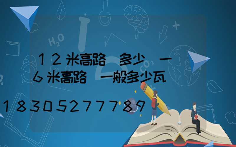 12米高路燈多少錢一盞(6米高路燈一般多少瓦)