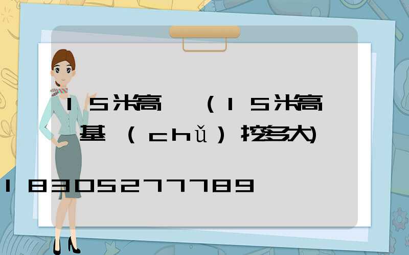 15米高桿燈(15米高桿燈基礎(chǔ)挖多大)