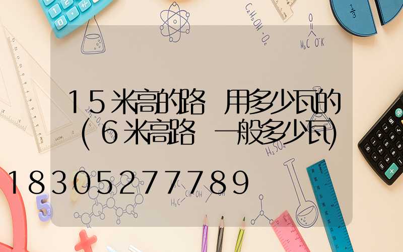 15米高的路燈用多少瓦的燈(6米高路燈一般多少瓦)
