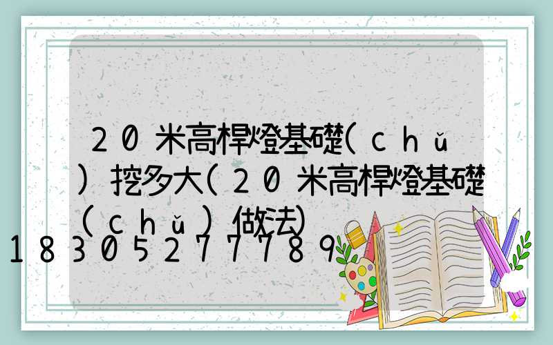 20米高桿燈基礎(chǔ)挖多大(20米高桿燈基礎(chǔ)做法)