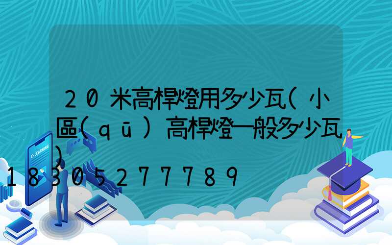 20米高桿燈用多少瓦(小區(qū)高桿燈一般多少瓦)