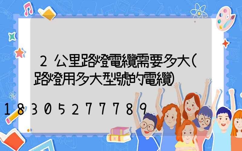 2公里路燈電纜需要多大(路燈用多大型號的電纜)