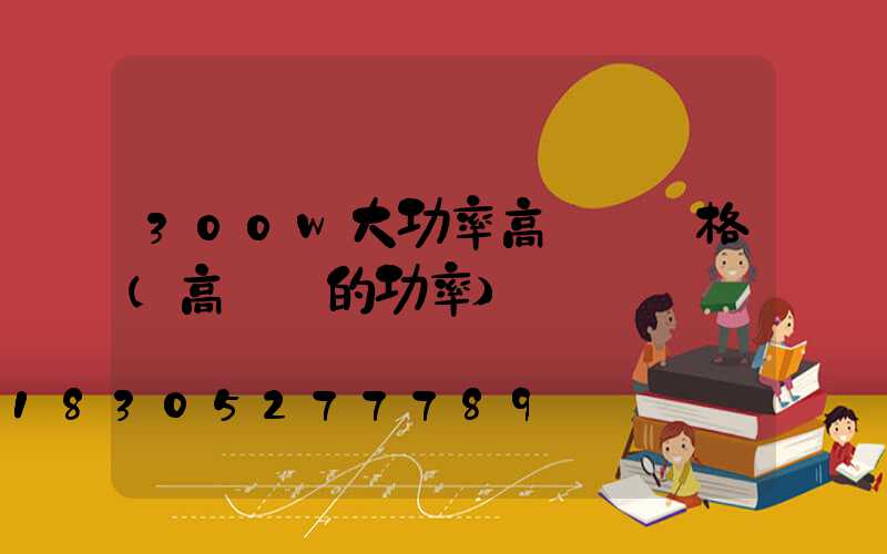 300w大功率高桿燈價格(高桿燈的功率)