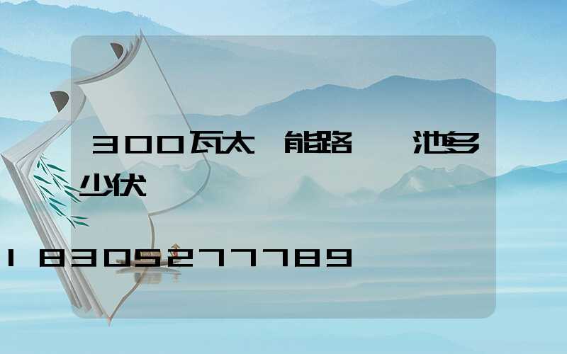 300瓦太陽能路燈電池多少伏