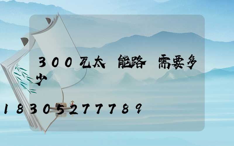 300瓦太陽能路燈需要多少錢
