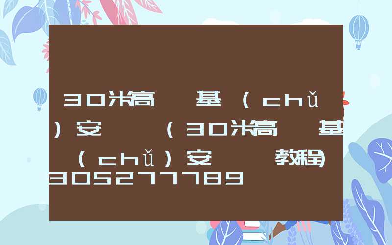30米高桿燈基礎(chǔ)安裝視頻(30米高桿燈基礎(chǔ)安裝視頻教程)