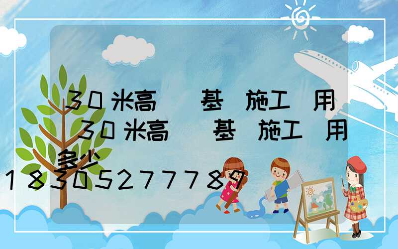30米高桿燈基礎施工費用(30米高桿燈基礎施工費用多少)