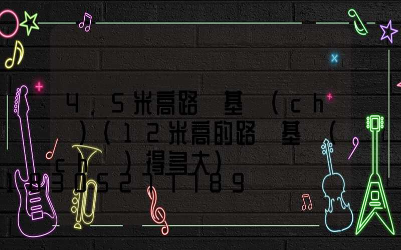 4.5米高路燈基礎(chǔ)(12米高的路燈基礎(chǔ)得多大)