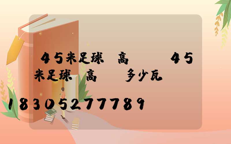 45米足球場高桿燈(45米足球場高桿燈多少瓦)