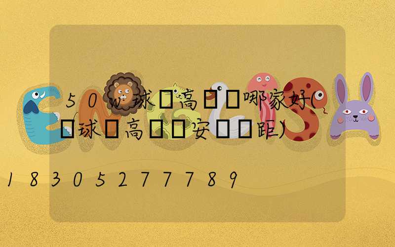 50w球場高桿燈哪家好(籃球場高桿燈安裝間距)