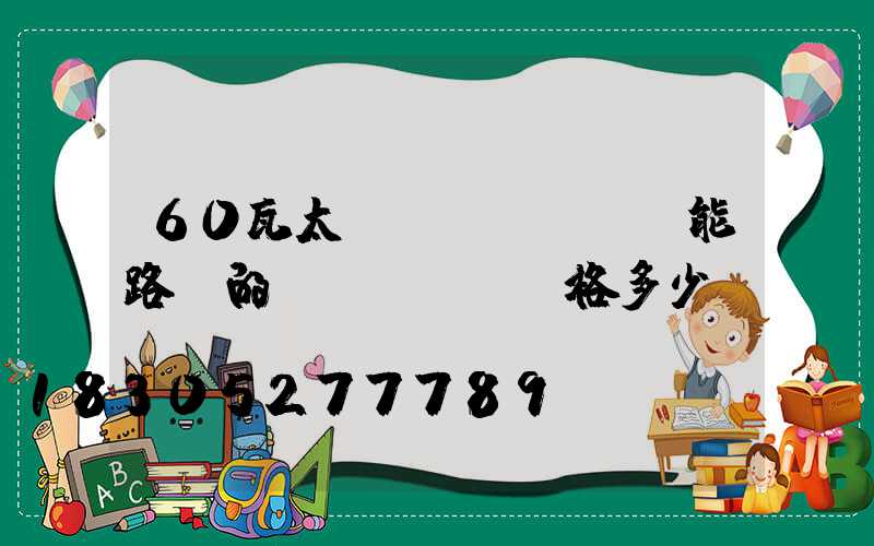 60瓦太陽(yáng)能路燈的價(jià)格多少