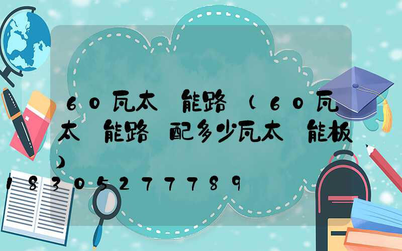 60瓦太陽能路燈(60瓦太陽能路燈配多少瓦太陽能板)