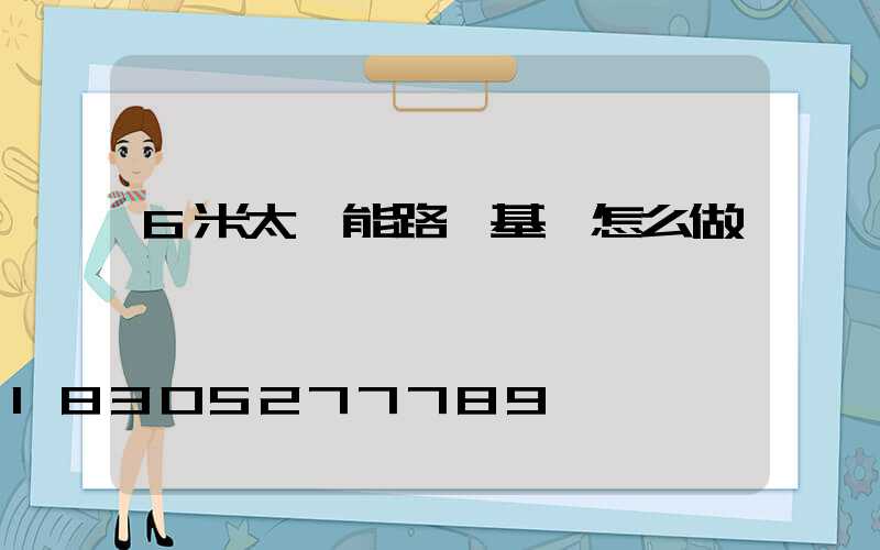 6米太陽能路燈基礎怎么做