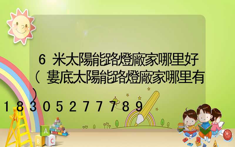 6米太陽能路燈廠家哪里好(婁底太陽能路燈廠家哪里有)
