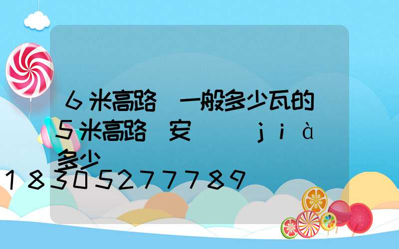 6米高路燈一般多少瓦的(5米高路燈安裝價(jià)多少)