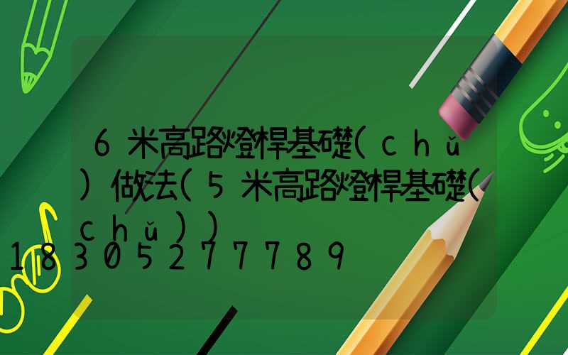 6米高路燈桿基礎(chǔ)做法(5米高路燈桿基礎(chǔ))