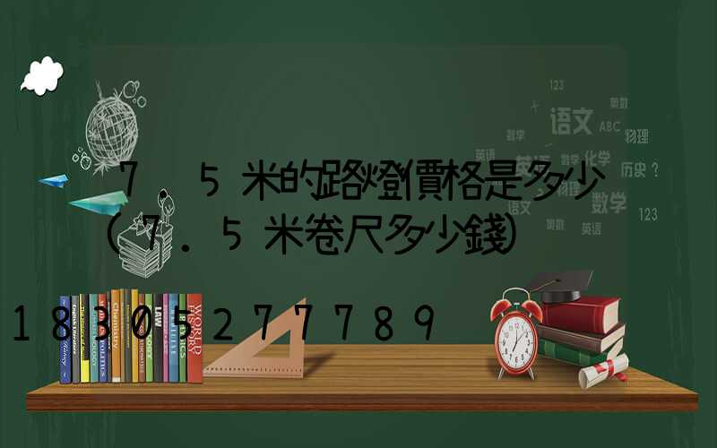 7.5米的路燈價格是多少(7.5米卷尺多少錢)