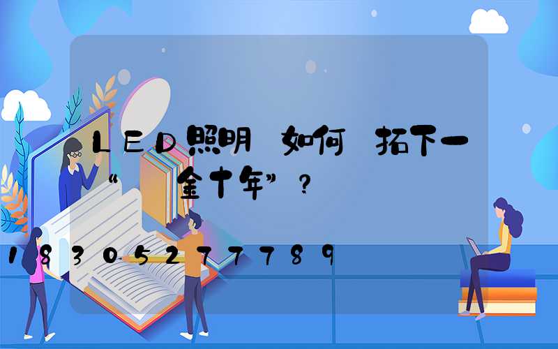 LED照明該如何開拓下一個“黃金十年”？