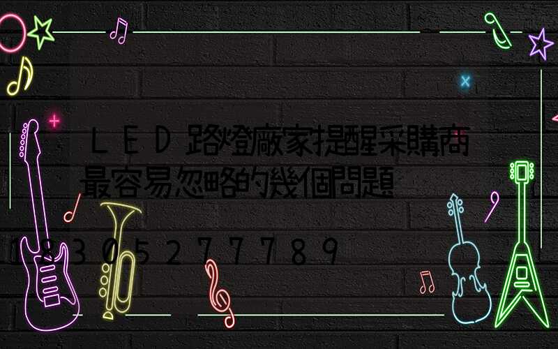 LED路燈廠家提醒采購商最容易忽略的幾個問題