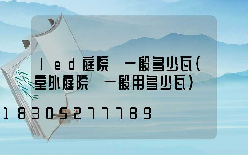 led庭院燈一般多少瓦(室外庭院燈一般用多少瓦)