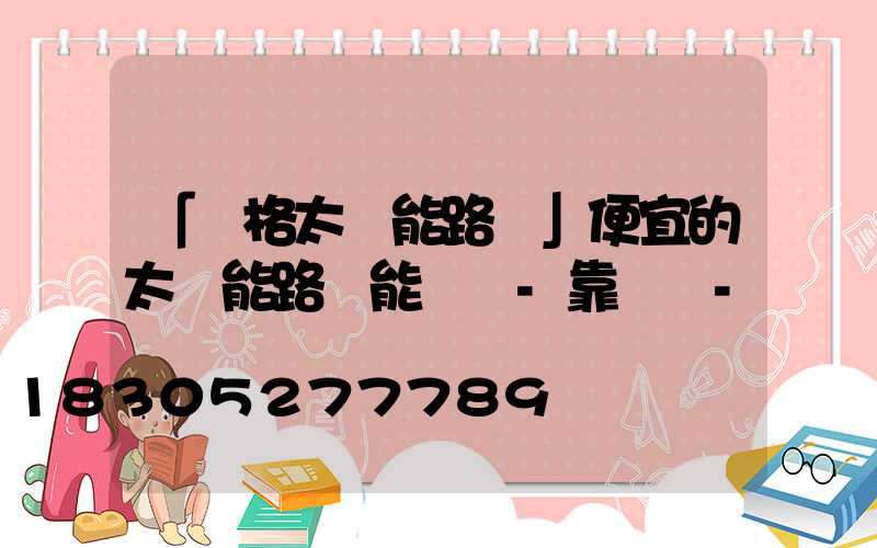 「價格太陽能路燈」便宜的太陽能路燈能買嗎-靠譜嗎-