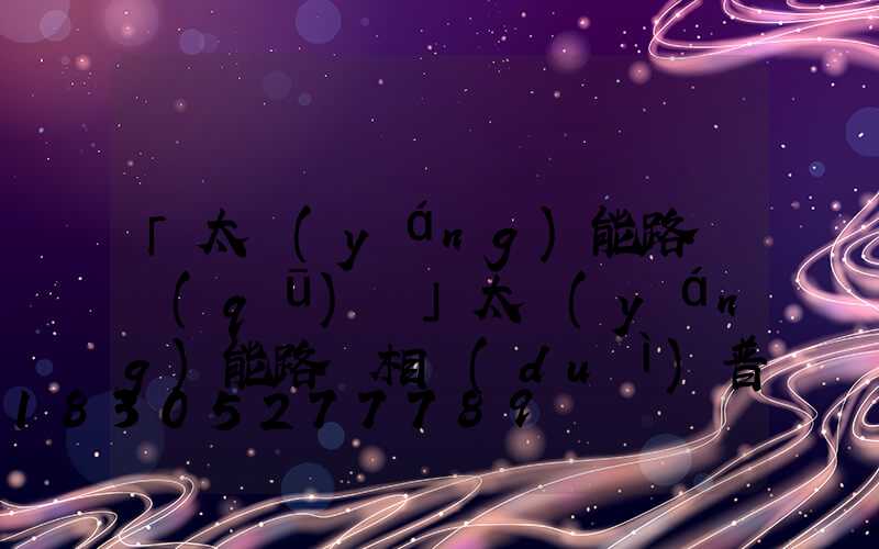 「太陽(yáng)能路燈區(qū)別」太陽(yáng)能路燈相對(duì)普通路燈有哪些吸引人的特點(diǎn)-