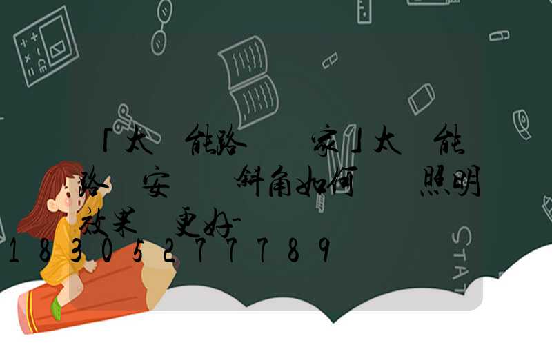 「太陽能路燈廠家」太陽能路燈安裝傾斜角如何選擇照明效果會更好-