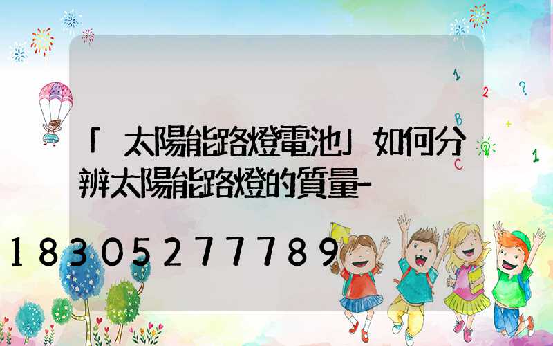「太陽能路燈電池」如何分辨太陽能路燈的質量-