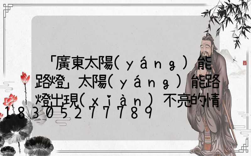 「廣東太陽(yáng)能路燈」太陽(yáng)能路燈出現(xiàn)不亮的情況怎么辦-