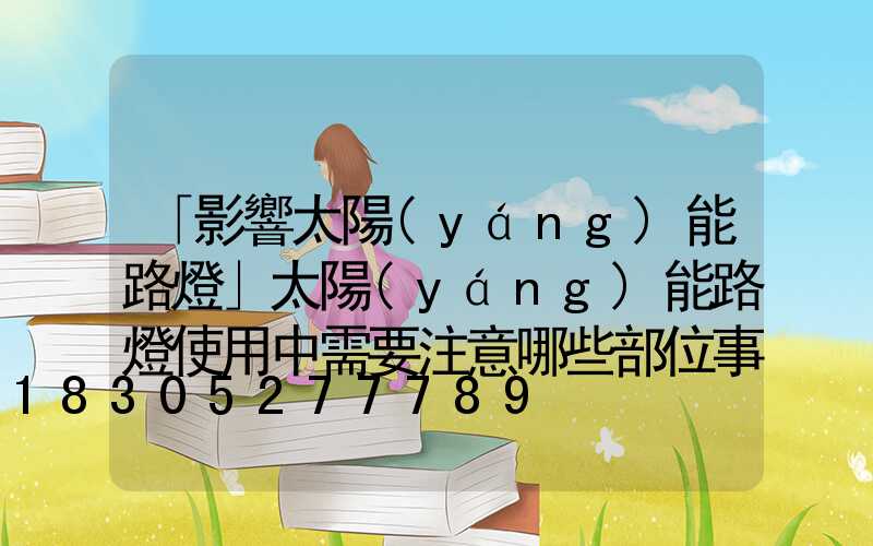 「影響太陽(yáng)能路燈」太陽(yáng)能路燈使用中需要注意哪些部位事項(xiàng)-