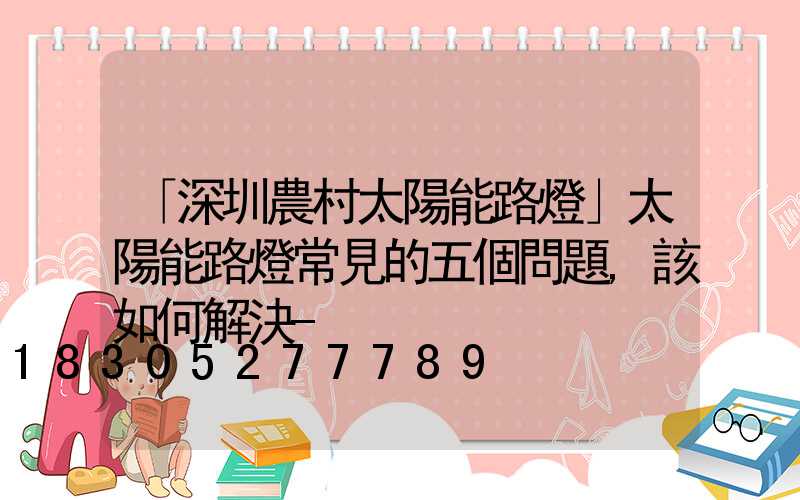 「深圳農村太陽能路燈」太陽能路燈常見的五個問題,該如何解決-