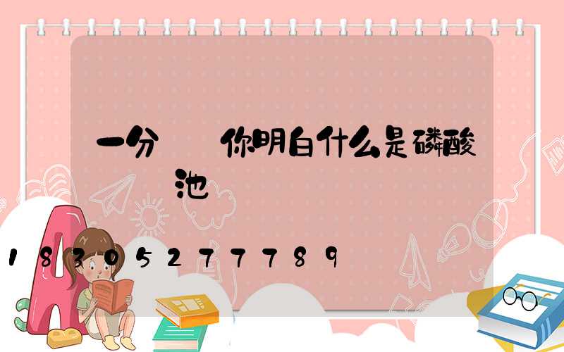 一分鐘讓你明白什么是磷酸鐵鋰電池