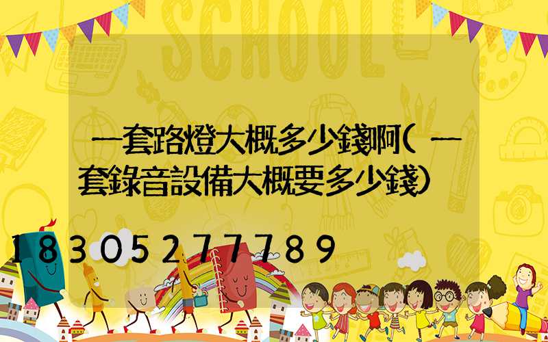 一套路燈大概多少錢啊(一套錄音設備大概要多少錢)