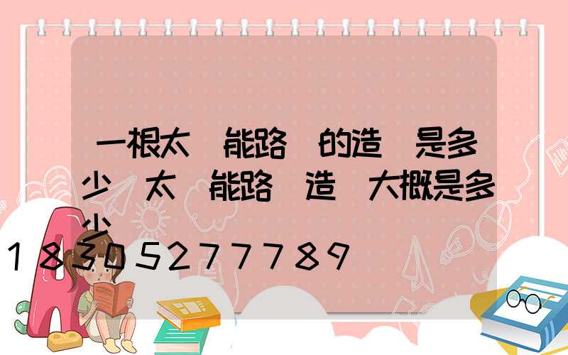 一根太陽能路燈的造價是多少(太陽能路燈造價大概是多少錢)