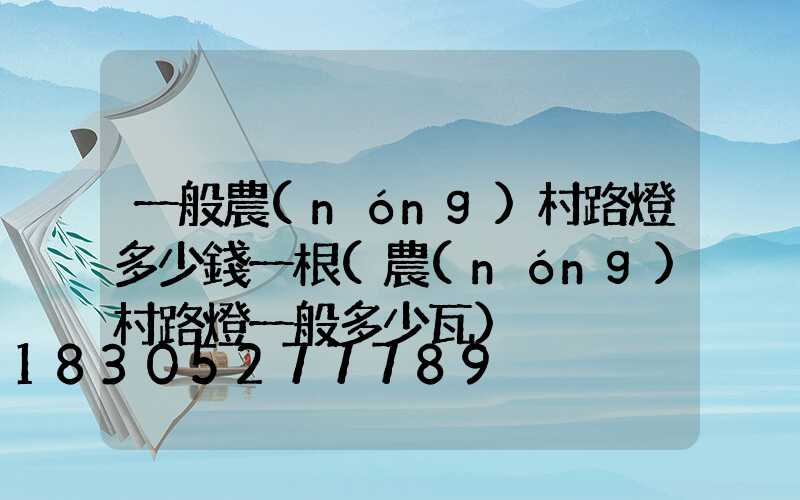 一般農(nóng)村路燈多少錢一根(農(nóng)村路燈一般多少瓦)