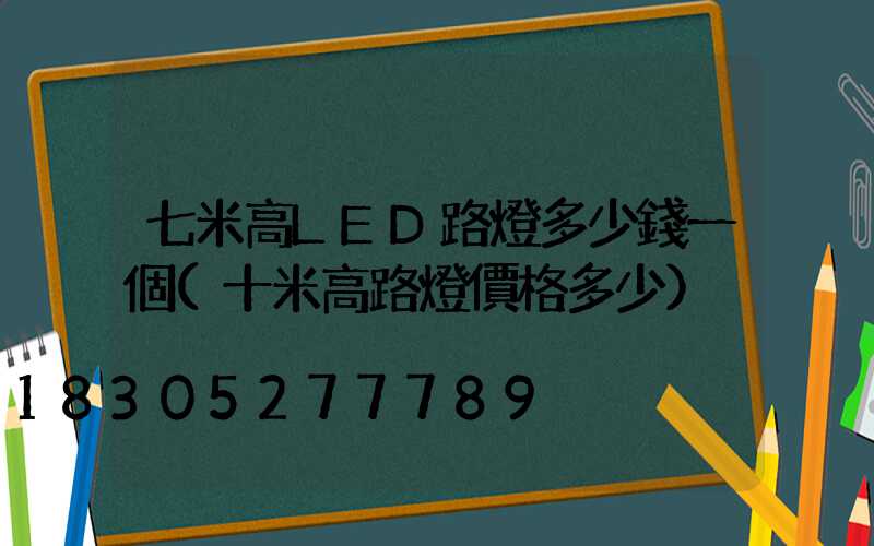 七米高LED路燈多少錢一個(十米高路燈價格多少)