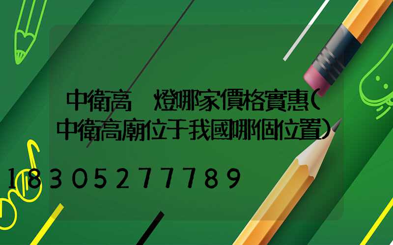 中衛高桿燈哪家價格實惠(中衛高廟位于我國哪個位置)