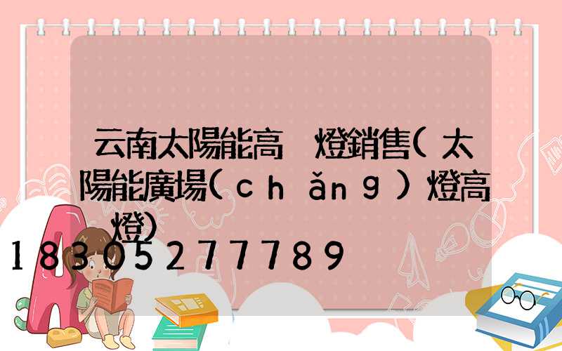 云南太陽能高桿燈銷售(太陽能廣場(chǎng)燈高桿燈)