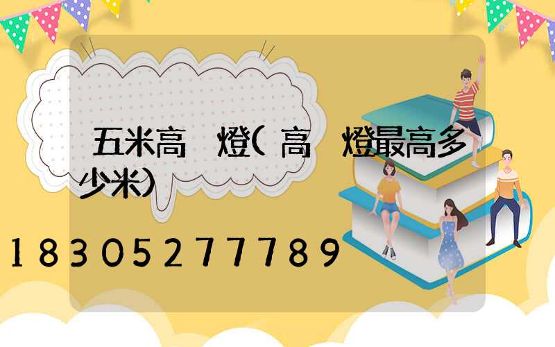 五米高桿燈(高桿燈最高多少米)