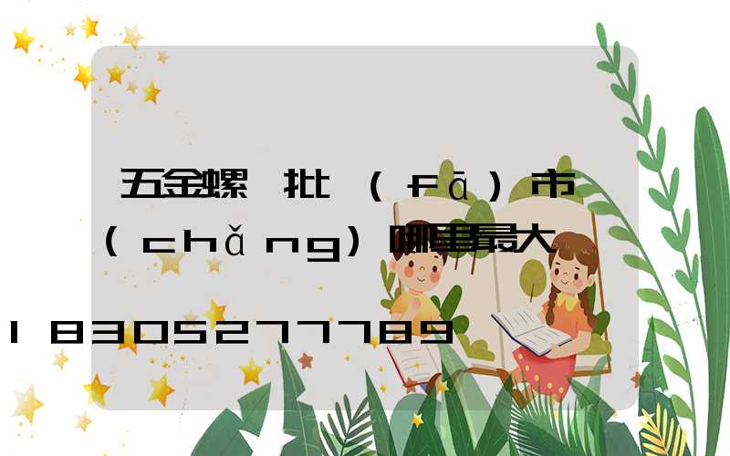 五金螺絲批發(fā)市場(chǎng)哪里最大