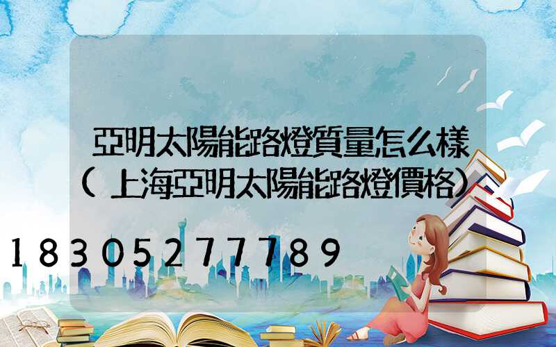 亞明太陽能路燈質量怎么樣(上海亞明太陽能路燈價格)