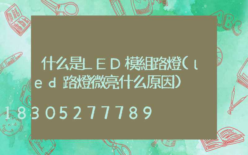 什么是LED模組路燈(led路燈微亮什么原因)