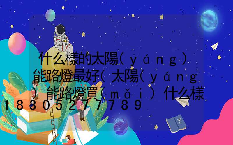 什么樣的太陽(yáng)能路燈最好(太陽(yáng)能路燈買(mǎi)什么樣的好)