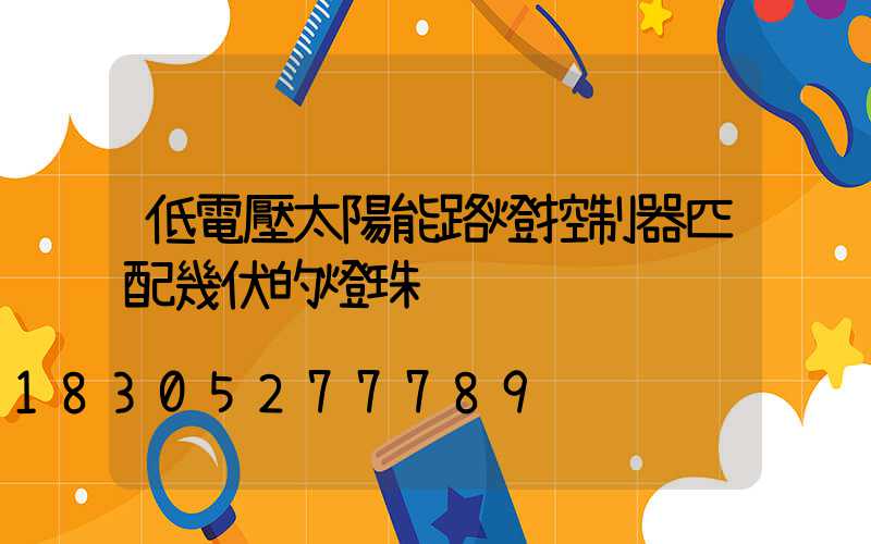 低電壓太陽能路燈控制器匹配幾伏的燈珠